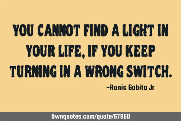 You cannot find a light in your life, if you keep turning in a wrong