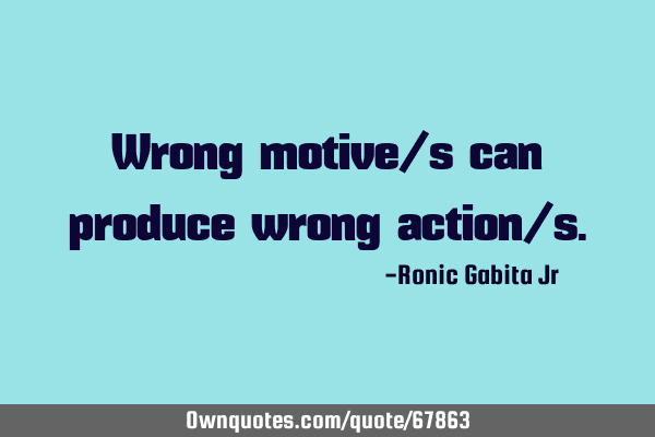 Wrong motive/s can produce wrong action/