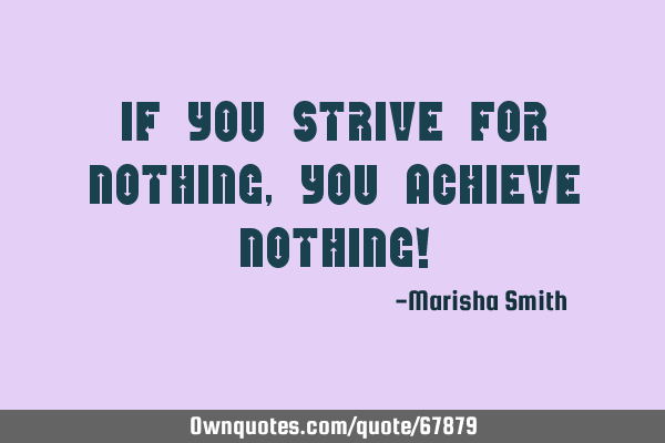 If you strive for nothing, you achieve nothing!
