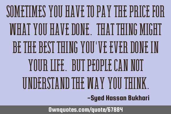 Sometimes you have to pay the price for what you have done. That thing might be the best thing you