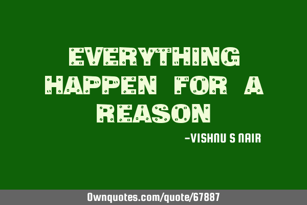 EVERYTHING happen for a REASON