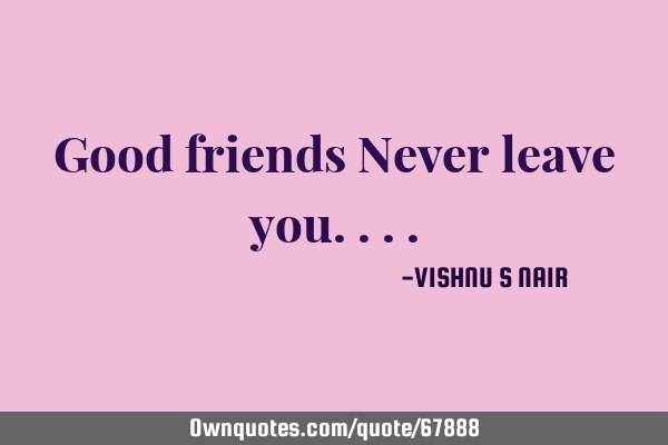 Good friends Never leave