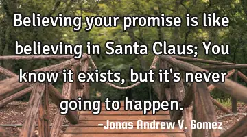 Believing your promise is like believing in Santa Claus; You know it exists, but it