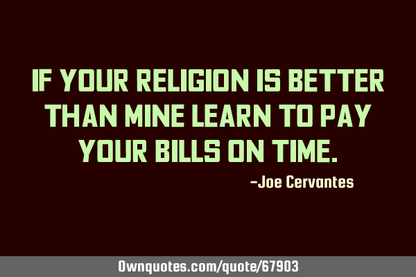 If your religion is better than mine learn to pay your bills on