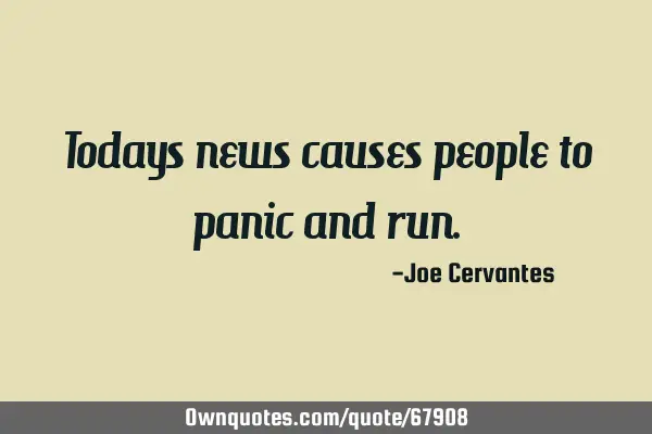 Todays news causes people to panic and