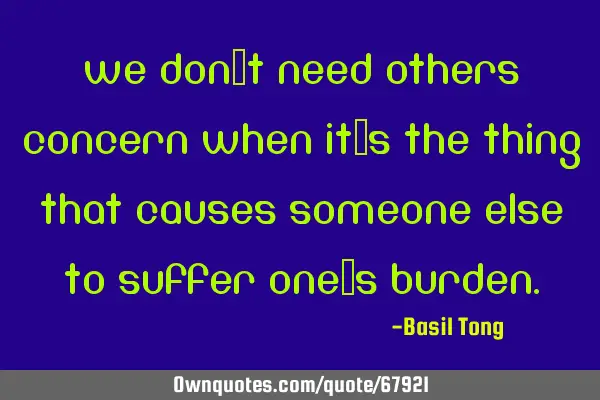 We don’t need others concern when it’s the thing that causes someone else to suffer one’s