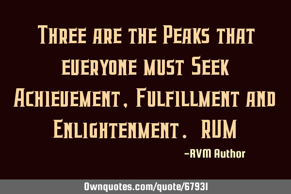 Three are the Peaks that everyone must Seek: Achievement, Fulfillment and Enlightenment.-RVM