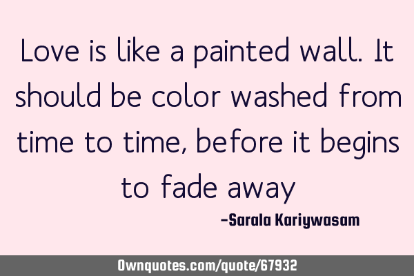 Love is like a painted wall. It should be color washed from time to time, before it begins to fade