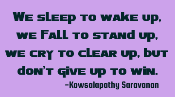 We sleep to wake up, we fall to stand up ,we cry to clear up, but don't give up to win.