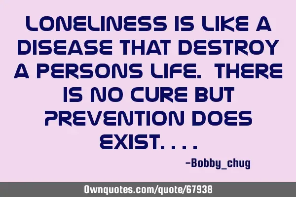 Loneliness is like a disease that destroy a persons life. There is no cure but Prevention does