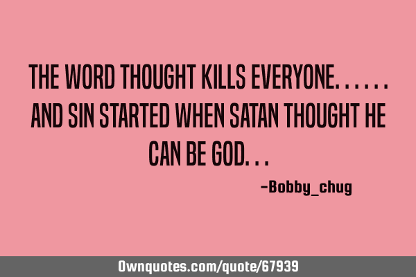 The word thought kills everyone......and sin started when satan THOUGHT he can be G
