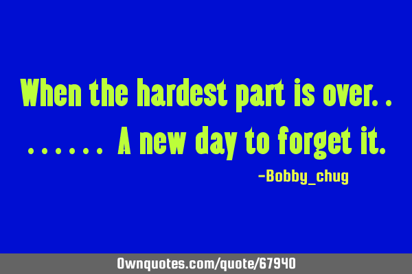 When the hardest part is over........ A new day to forget