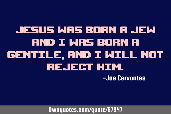 Jesus was born a Jew and I was born a gentile, and I will not reject