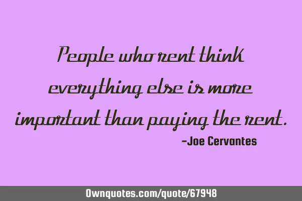People who rent think everything else is more important than paying the