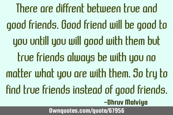 There are diffrent between true and good friends.good friend will be good to you untill you will