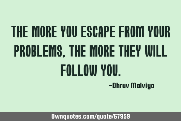 The more you escape from your problems,The more they will follow