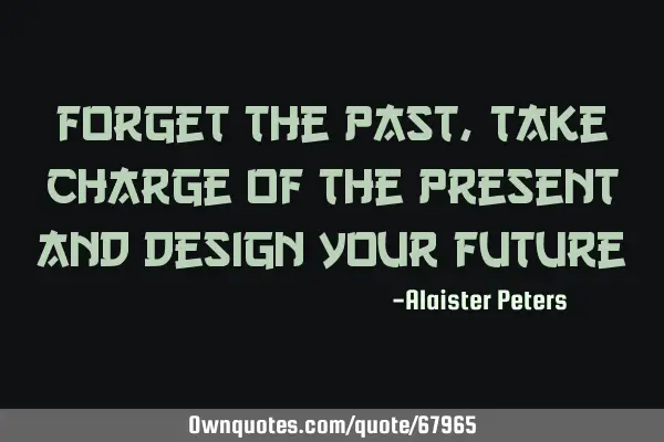 Forget the past, take charge of the present and design your