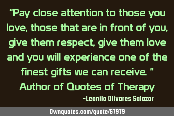 "Pay close attention to those you love, those that are in front of you, give them respect, give