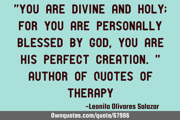 You are divine and Holy; for you are personally blessed by God, you are His perfect
