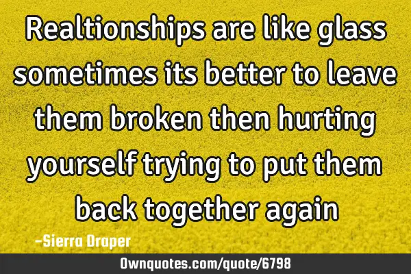 Realtionships are like glass sometimes its better to leave them broken then hurting yourself trying
