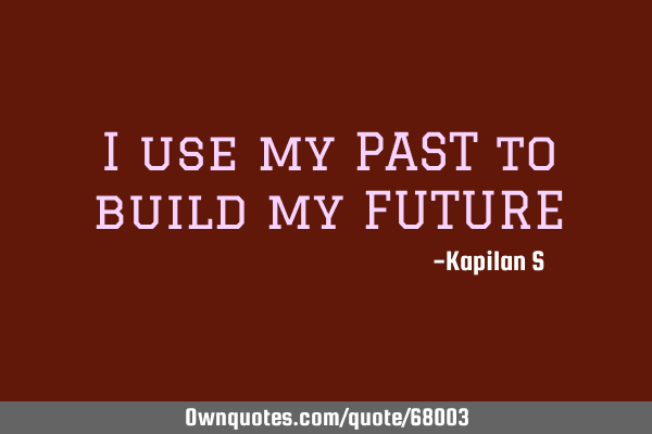I use my PAST to build my FUTURE