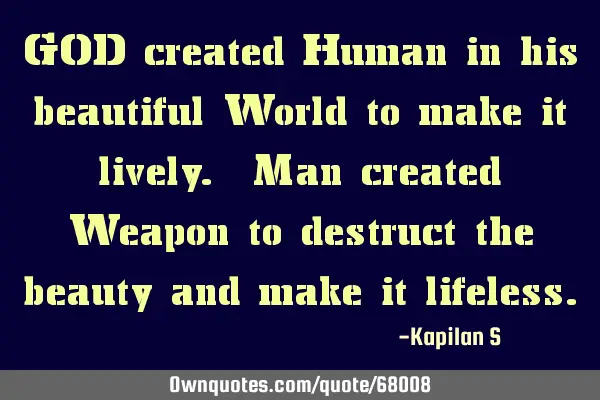 GOD created Human in his beautiful World to make it lively. Man created Weapon to destruct the