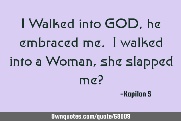 I Walked into GOD, he embraced me. I walked into a Woman, she slapped me?