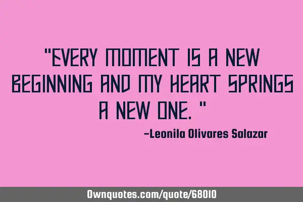 "Every moment is a new beginning and my heart springs a new one."