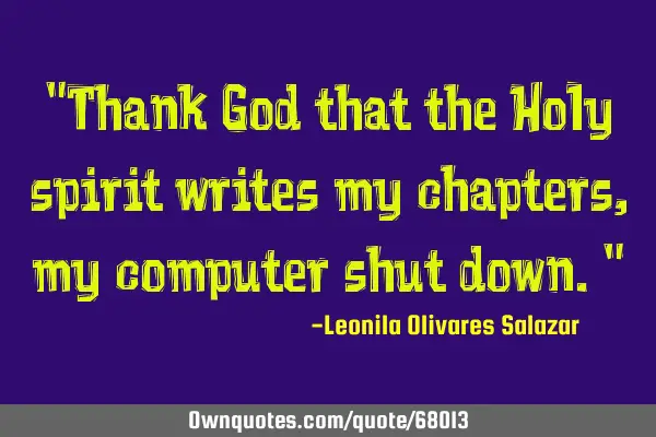 "Thank God that the Holy spirit writes my chapters, my computer shut down."