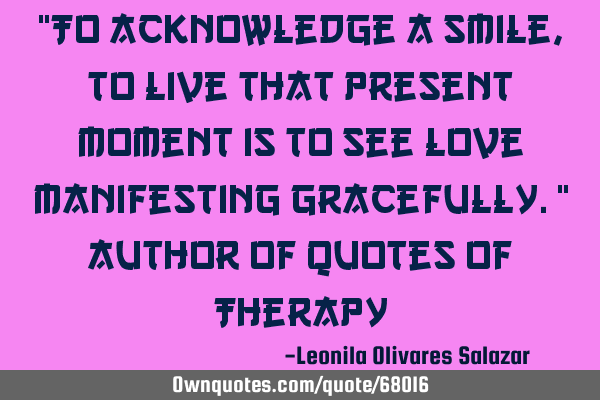 "To acknowledge a smile, to live that present moment is to see love manifesting gracefully." Author