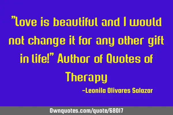 "Love is beautiful and I would not change it for any other gift in life!" Author of Quotes of T