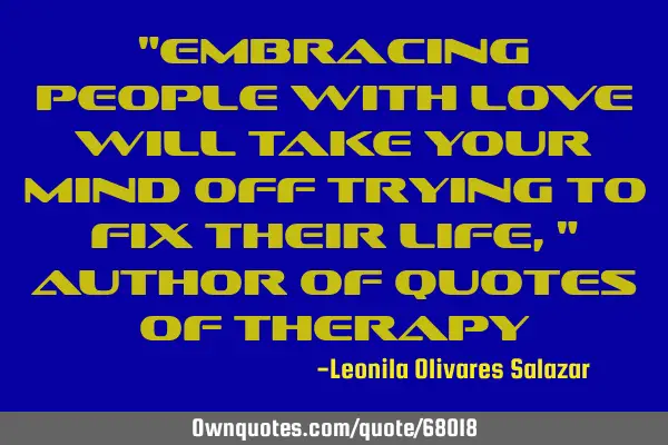 "Embracing people with love will take your mind off trying to fix their life," Author of Quotes of T