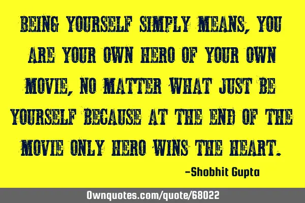 Being yourself simply means, you are your own hero of your own movie, no matter what just be