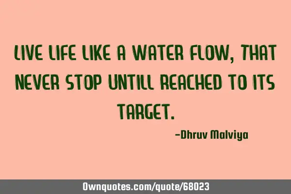 Live life like a water flow,That never stop untill reached to its