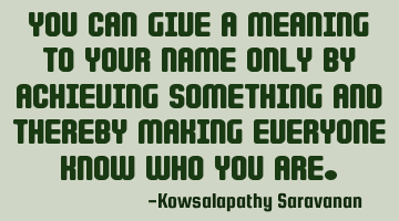 You can give a meaning to your name only by achieving something and thereby making everyone know