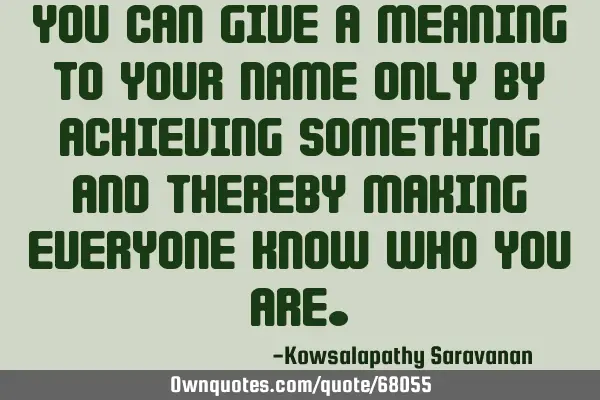 You can give a meaning to your name only by achieving something and thereby making everyone know