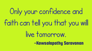 Only your confidence and faith can tell you that you will live tomorrow.