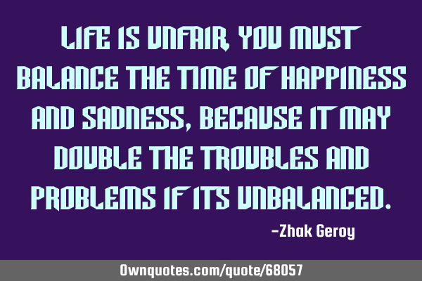 Life Is Unfair, you must balance the time of happiness and sadness , because it may double the