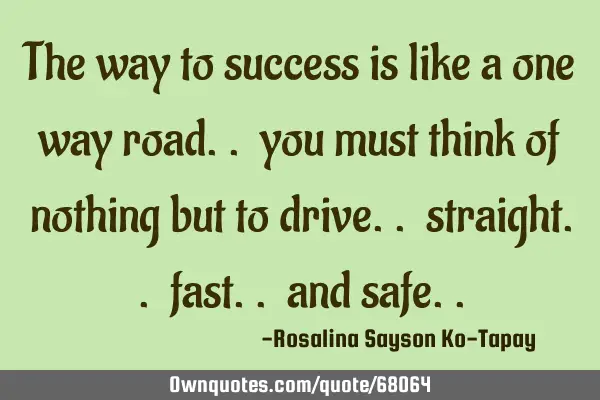 The way to success is like a one way road.. you must think of nothing but to drive.. straight..
