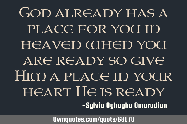 God already has a place for you in heaven when you are ready so give Him a place in your heart He