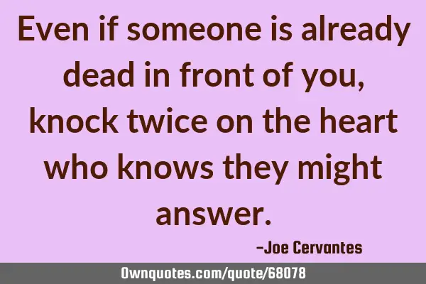 Even if someone is already dead in front of you, knock twice on the heart who knows they might