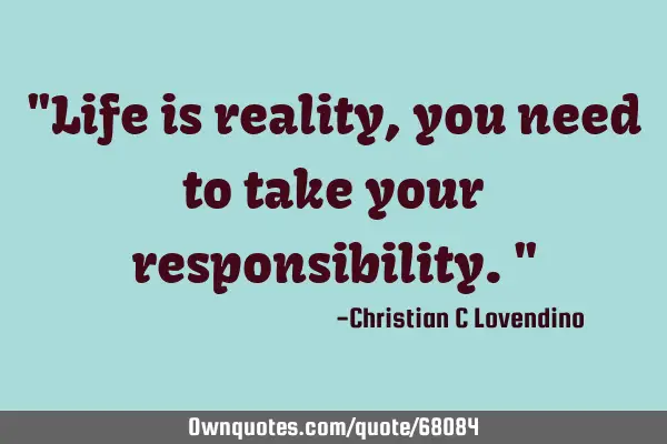 "Life is reality,you need to take your responsibility."