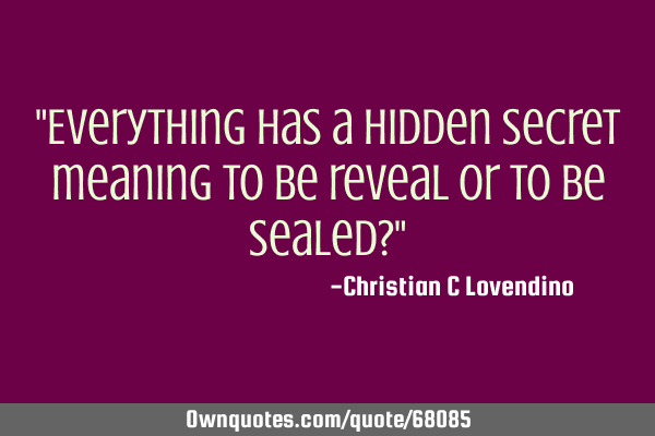"Everything has a hidden secret meaning to be reveal or to be sealed?"