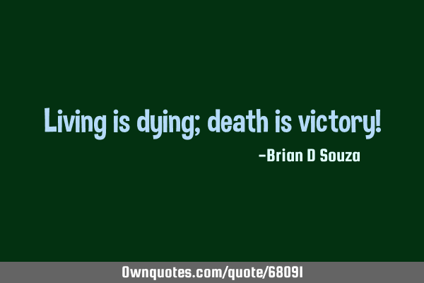 Living is dying; death is victory!