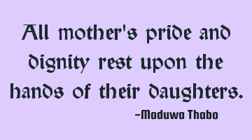 All mother's pride and dignity rest upon the hands of their daughters.