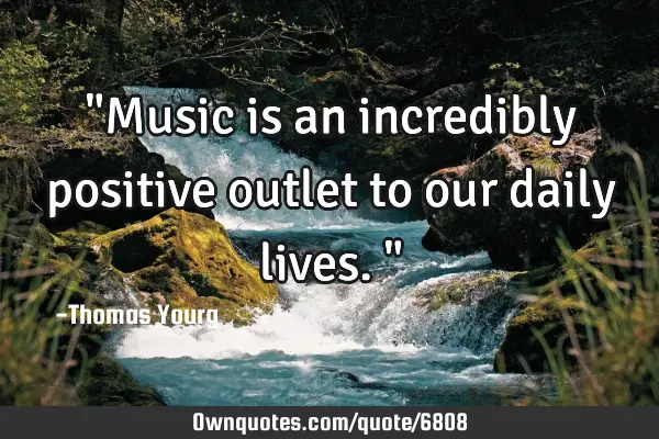 "Music is an incredibly positive outlet to our daily lives."