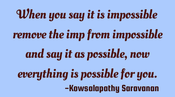 When you say it is impossible remove the imp from impossible and say it as possible,now everything