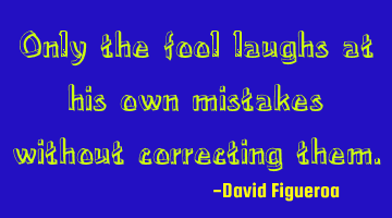 Only the fool laughs at his own mistakes without correcting them.
