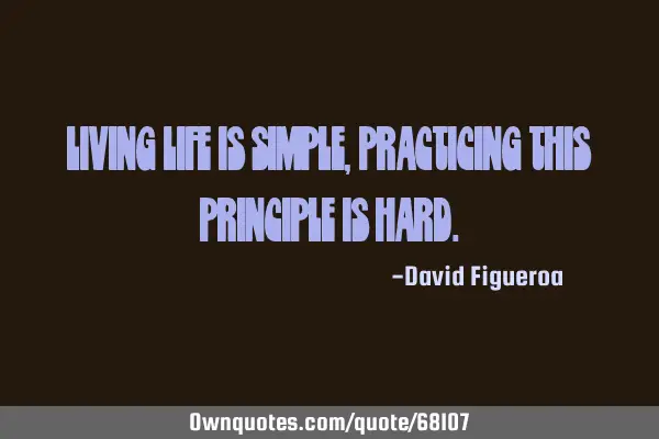 Living life is simple, practicing this principle is