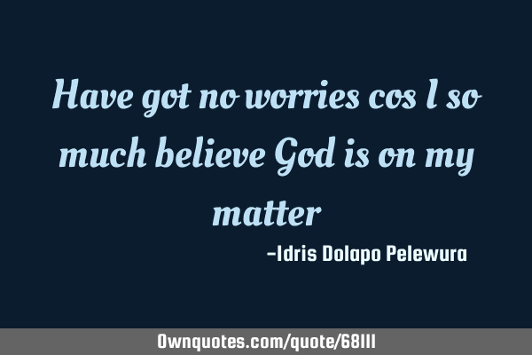 Have got no worries cos I so much believe God is on my
